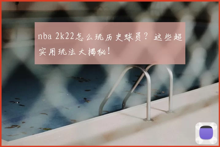 nba 2k22怎么玩历史球员？这些超实用玩法大揭秘！