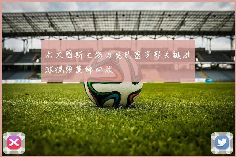 尤文图斯主场力克巴塞罗那关键进球视频集锦回放