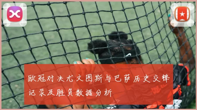 欧冠对决尤文图斯与巴萨历史交锋记录及胜负数据分析