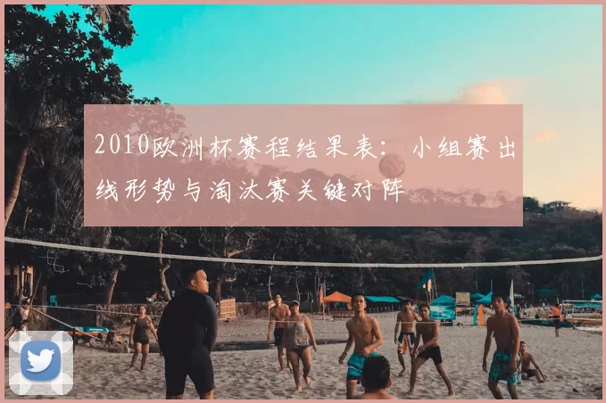 2010欧洲杯赛程结果表：小组赛出线形势与淘汰赛关键对阵