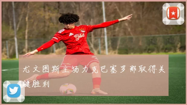 尤文图斯主场力克巴塞罗那取得关键胜利