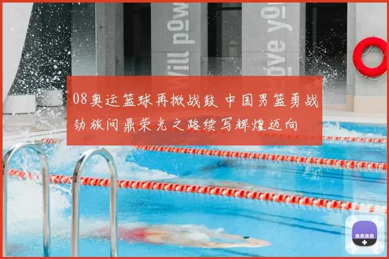 08奥运篮球再掀战鼓 中国男篮勇战劲旅问鼎荣光之路续写辉煌迈向