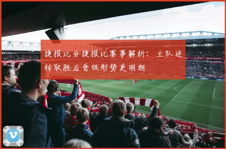捷报比分捷报比赛事解析：主队逆转取胜后晋级形势更明朗