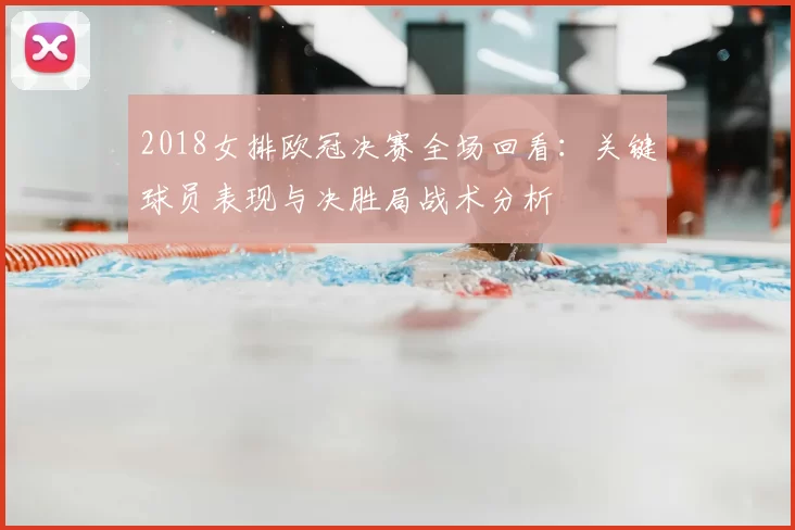 2018女排欧冠决赛全场回看：关键球员表现与决胜局战术分析