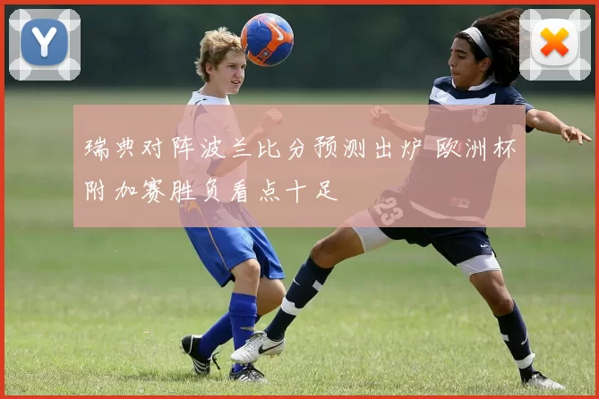 瑞典对阵波兰比分预测出炉 欧洲杯附加赛胜负看点十足