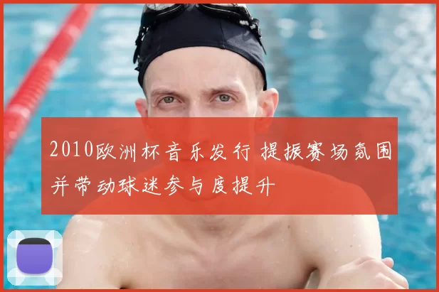 2010欧洲杯音乐发行 提振赛场氛围并带动球迷参与度提升