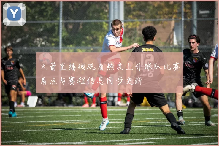火箭直播线观看热度上升球队比赛看点与赛程信息同步更新