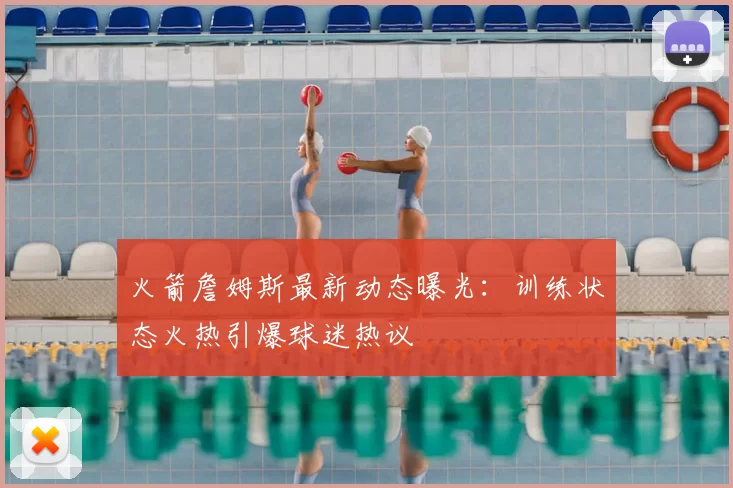 火箭詹姆斯最新动态曝光：训练状态火热引爆球迷热议