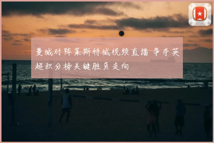 曼城对阵莱斯特城视频直播 争夺英超积分榜关键胜负走向