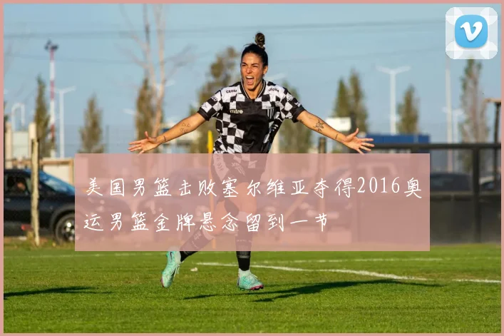 美国男篮击败塞尔维亚夺得2016奥运男篮金牌悬念留到一节