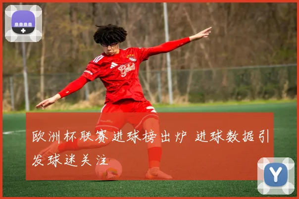 欧洲杯联赛进球榜出炉 进球数据引发球迷关注