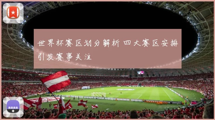 世界杯赛区划分解析 四大赛区安排引发赛事关注