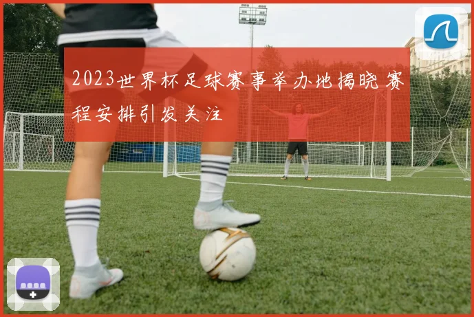 2023世界杯足球赛事举办地揭晓 赛程安排引发关注