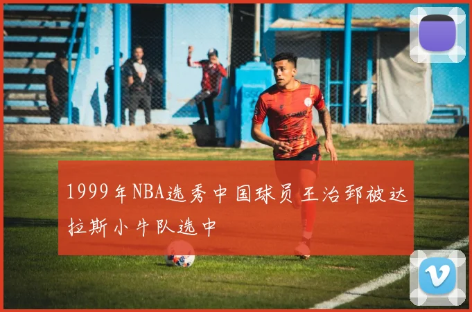 1999年NBA选秀中国球员王治郅被达拉斯小牛队选中