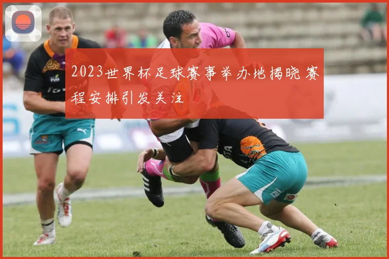 2023世界杯足球赛事举办地揭晓 赛程安排引发关注