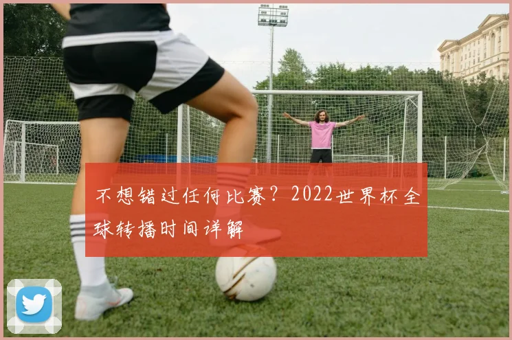 不想错过任何比赛？2022世界杯全球转播时间详解