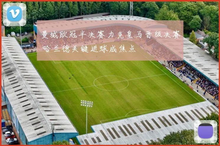 曼城欧冠半决赛力克皇马晋级决赛 哈兰德关键进球成焦点