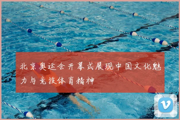 北京奥运会开幕式展现中国文化魅力与竞技体育精神