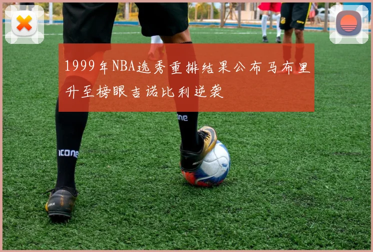 1999年NBA选秀重排结果公布马布里升至榜眼吉诺比利逆袭