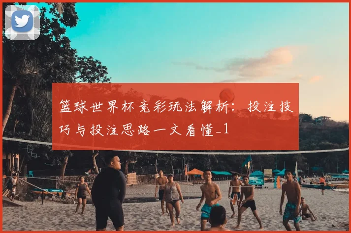 篮球世界杯竞彩玩法解析:投注技巧与投注思路一文看懂_1