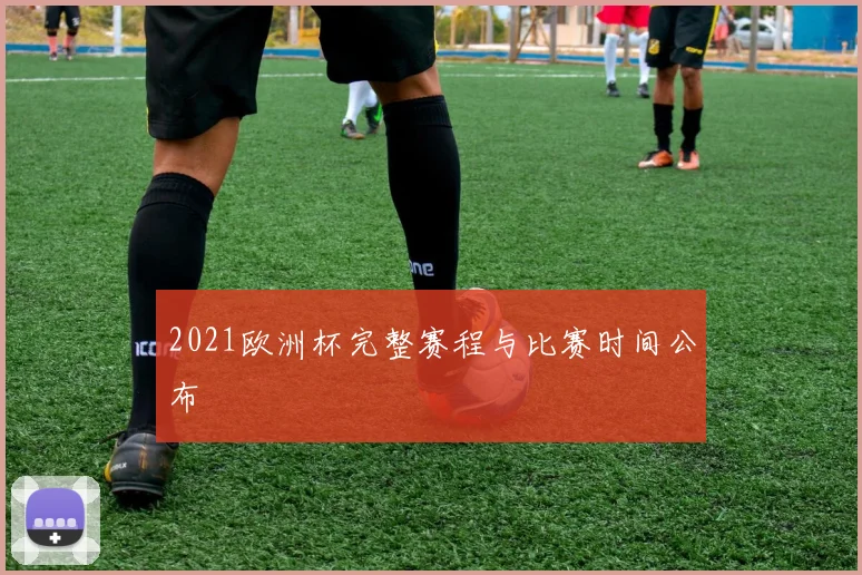 2021欧洲杯完整赛程与比赛时间公布