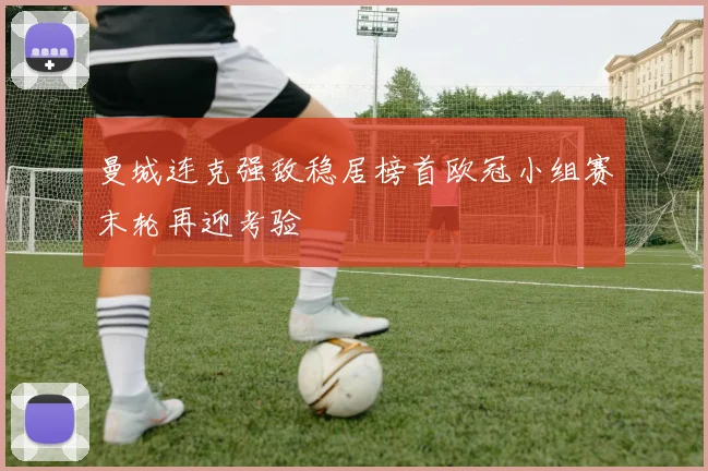 曼城连克强敌稳居榜首欧冠小组赛末轮再迎考验