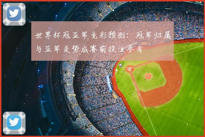 世界杯冠亚军竞彩预测:冠军归属与亚军走势成赛前投注参考