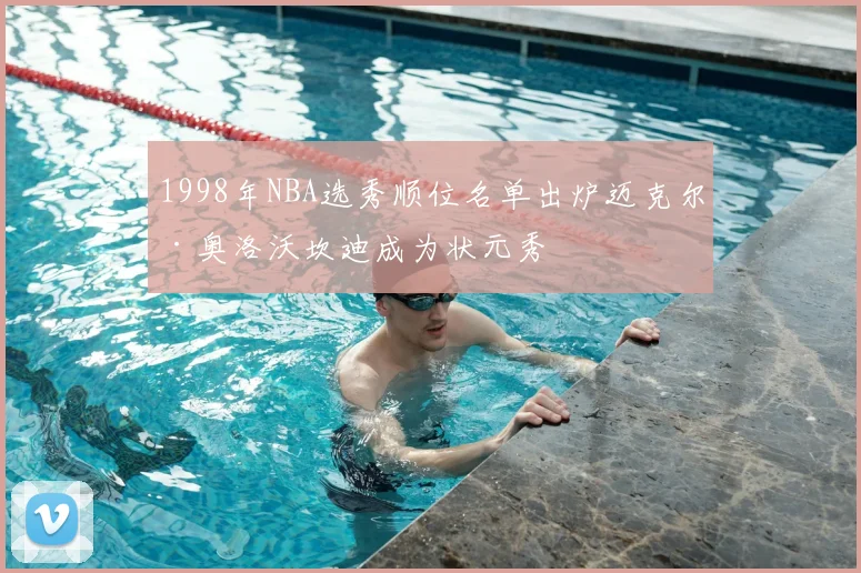 1998年NBA选秀顺位名单出炉迈克尔·奥洛沃坎迪成为状元秀