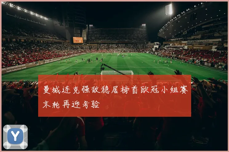 曼城连克强敌稳居榜首欧冠小组赛末轮再迎考验