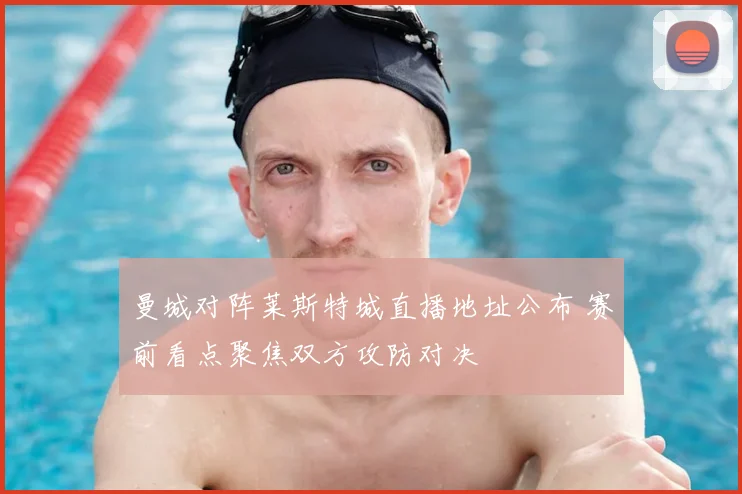 曼城对阵莱斯特城直播地址公布 赛前看点聚焦双方攻防对决