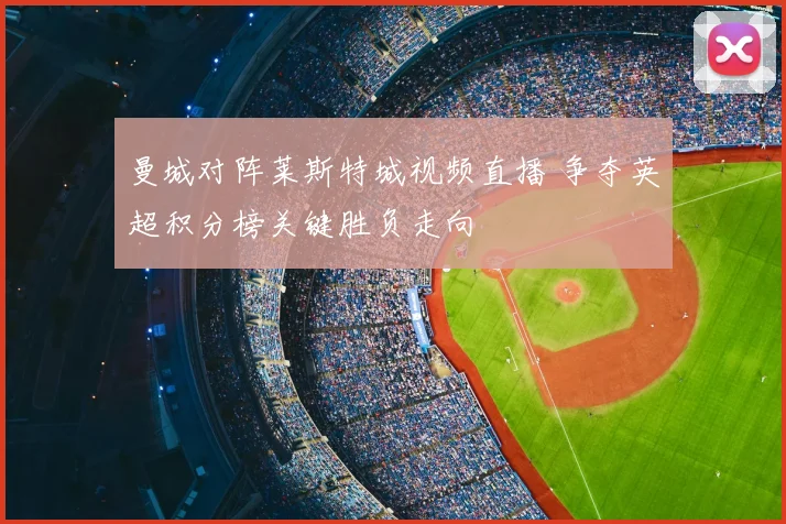 曼城对阵莱斯特城视频直播 争夺英超积分榜关键胜负走向