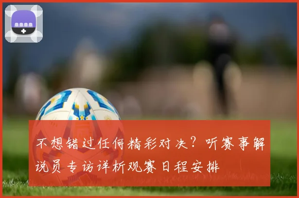 不想错过任何精彩对决？听赛事解说员专访详析观赛日程安排