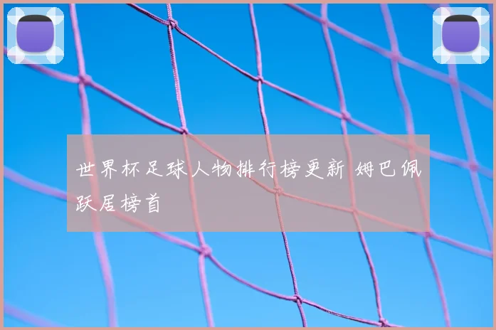 世界杯足球人物排行榜更新 姆巴佩跃居榜首